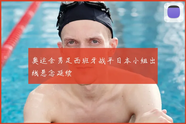 奥运会男足西班牙战平日本小组出线悬念延续