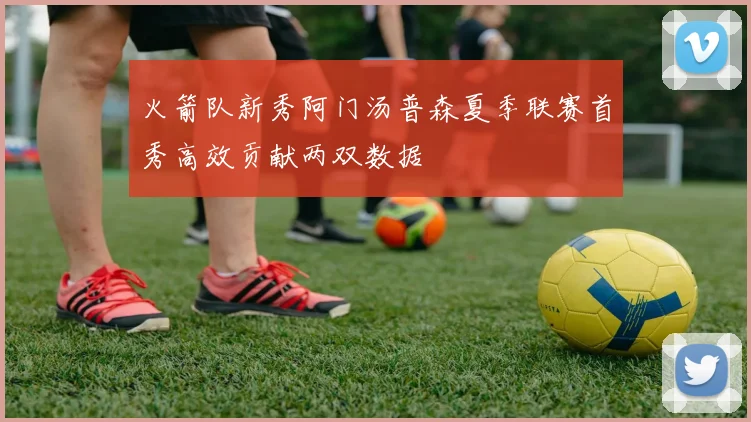 火箭队新秀阿门汤普森夏季联赛首秀高效贡献两双数据