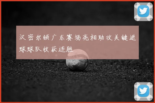 汉密尔顿广东赛场亮相助攻关键进球球队收获连胜