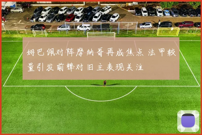 姆巴佩对阵摩纳哥再成焦点 法甲较量引发前锋对旧主表现关注