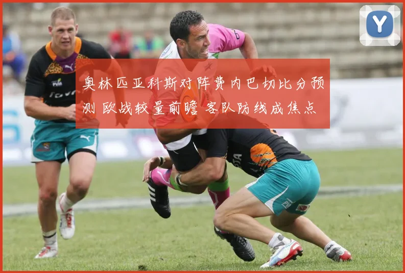奥林匹亚科斯对阵费内巴切比分预测 欧战较量前瞻 客队防线成焦点