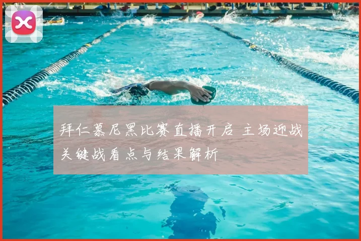 拜仁慕尼黑比赛直播开启 主场迎战关键战看点与结果解析