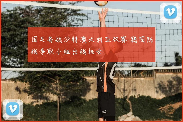 国足备战沙特澳大利亚双赛 稳固防线争取小组出线机会