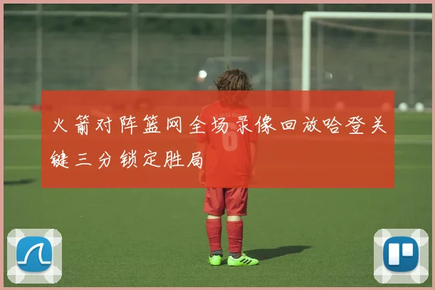 火箭对阵篮网全场录像回放哈登关键三分锁定胜局