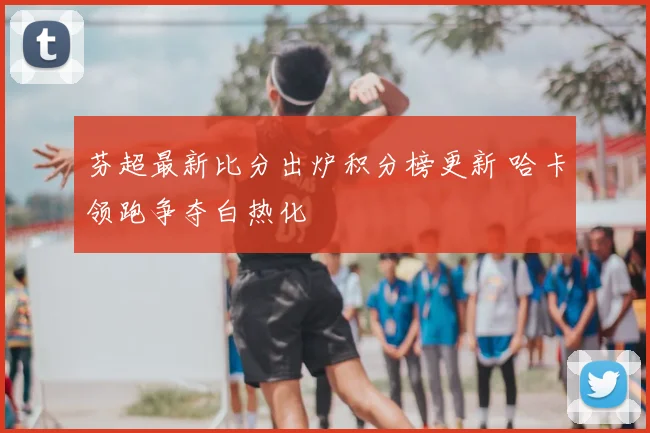 芬超最新比分出炉积分榜更新 哈卡领跑争夺白热化