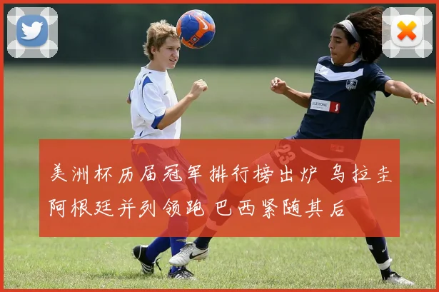 美洲杯历届冠军排行榜出炉 乌拉圭阿根廷并列领跑 巴西紧随其后