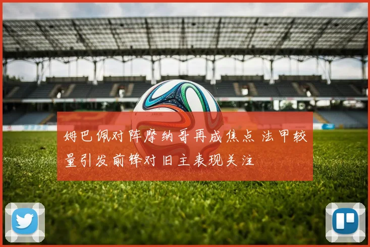 姆巴佩对阵摩纳哥再成焦点 法甲较量引发前锋对旧主表现关注