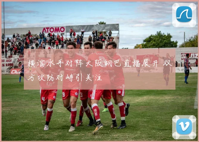 横滨水手对阵大阪钢巴直播展开 双方攻防对峙引关注