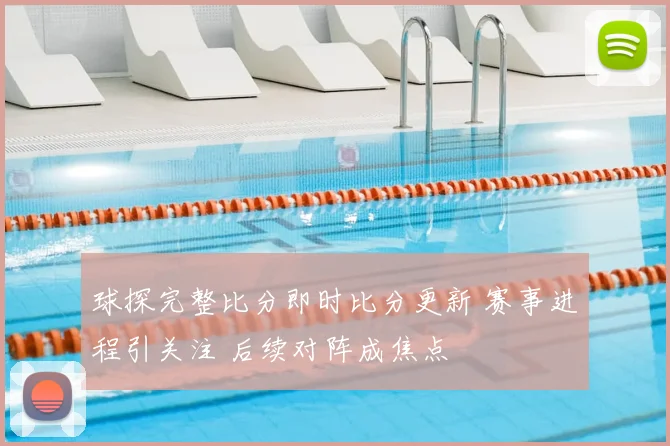 球探完整比分即时比分更新 赛事进程引关注 后续对阵成焦点