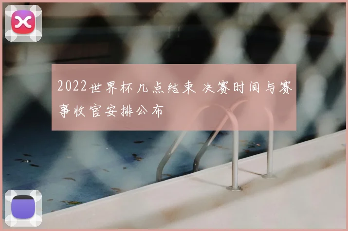 2022世界杯几点结束 决赛时间与赛事收官安排公布