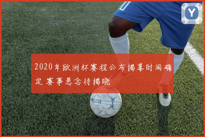 2020年欧洲杯赛程公布揭幕时间确定 赛事悬念待揭晓