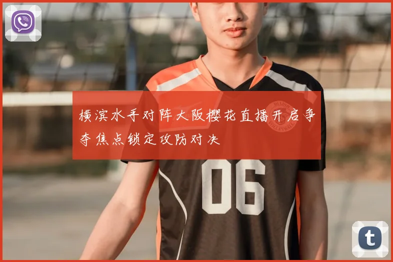 横滨水手对阵大阪樱花直播开启争夺焦点锁定攻防对决