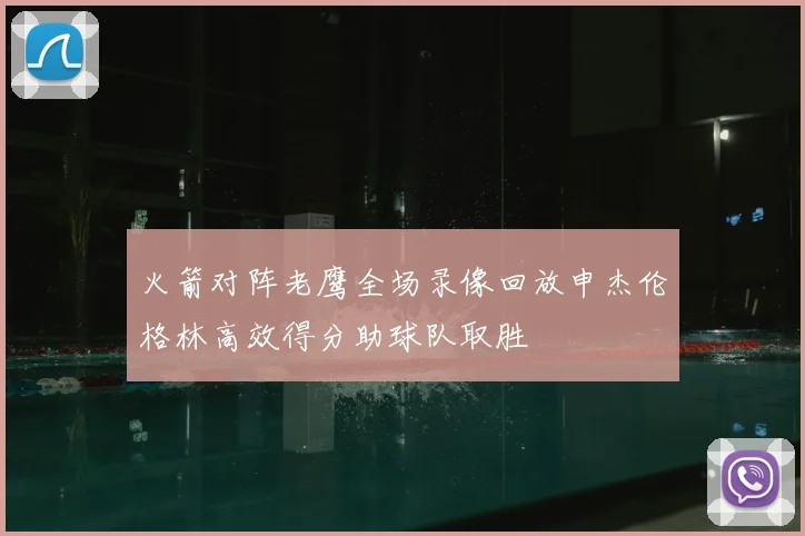 火箭对阵老鹰全场录像回放申杰伦格林高效得分助球队取胜