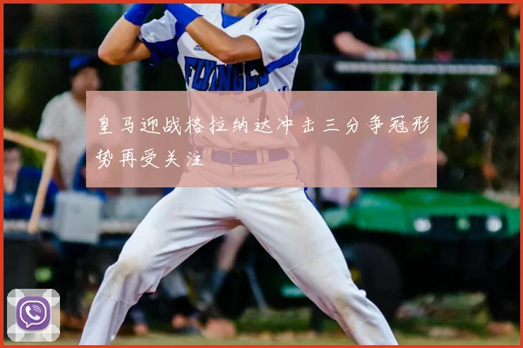 皇马迎战格拉纳达冲击三分争冠形势再受关注