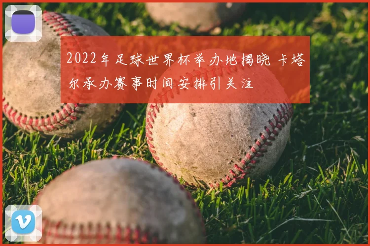 2022年足球世界杯举办地揭晓 卡塔尔承办赛事时间安排引关注