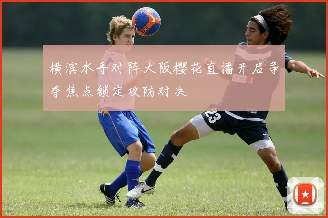 横滨水手对阵大阪樱花直播开启争夺焦点锁定攻防对决