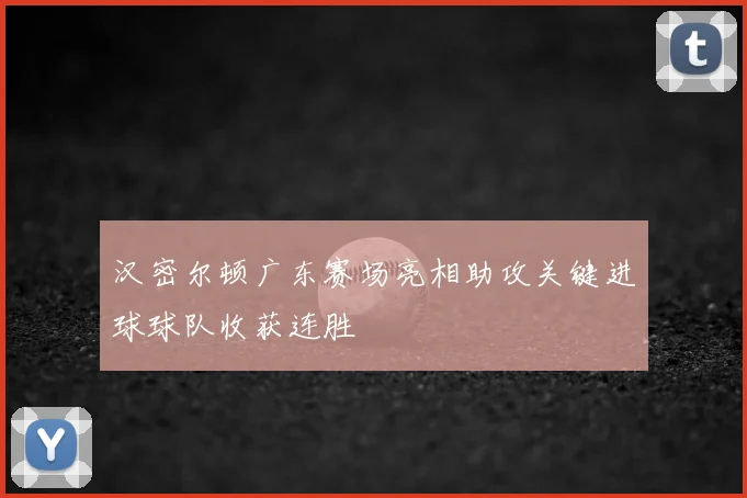 汉密尔顿广东赛场亮相助攻关键进球球队收获连胜