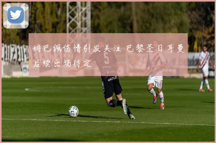 姆巴佩伤情引发关注 巴黎圣日耳曼后续出场待定