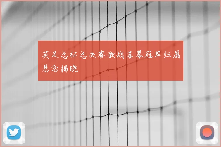 英足总杯总决赛激战落幕冠军归属悬念揭晓
