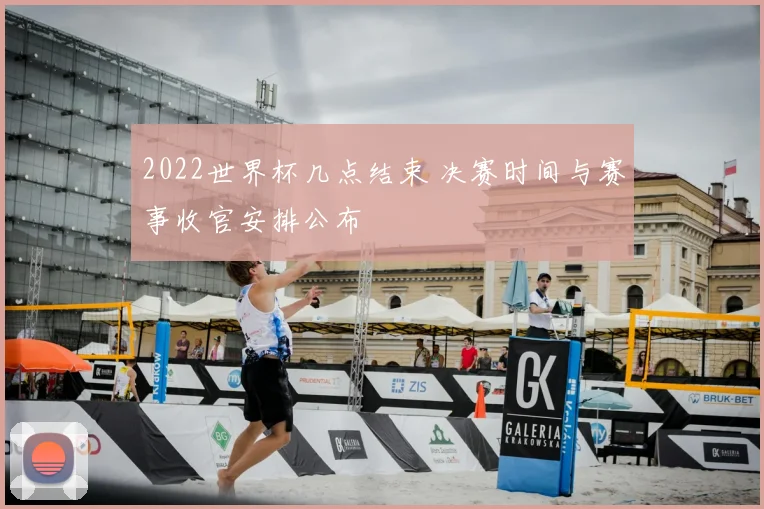 2022世界杯几点结束 决赛时间与赛事收官安排公布
