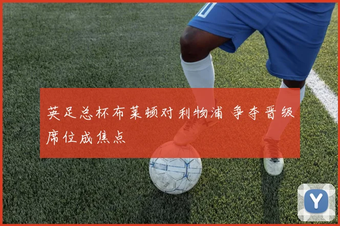 英足总杯布莱顿对利物浦 争夺晋级席位成焦点