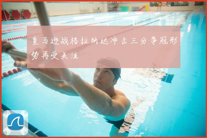 皇马迎战格拉纳达冲击三分争冠形势再受关注