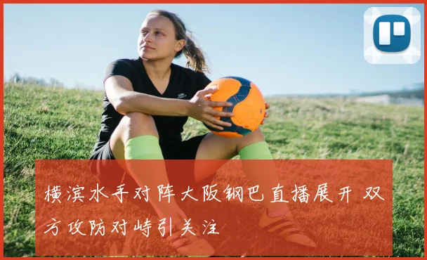 横滨水手对阵大阪钢巴直播展开 双方攻防对峙引关注