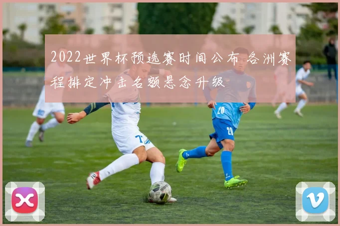 2022世界杯预选赛时间公布 各洲赛程排定冲击名额悬念升级