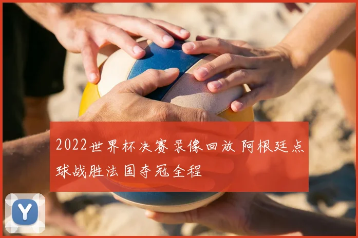 2022世界杯决赛录像回放 阿根廷点球战胜法国夺冠全程