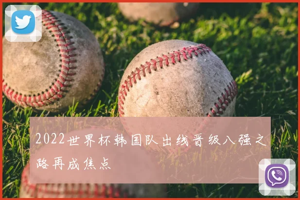 2022世界杯韩国队出线晋级八强之路再成焦点