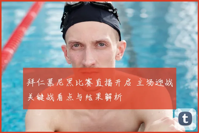 拜仁慕尼黑比赛直播开启 主场迎战关键战看点与结果解析