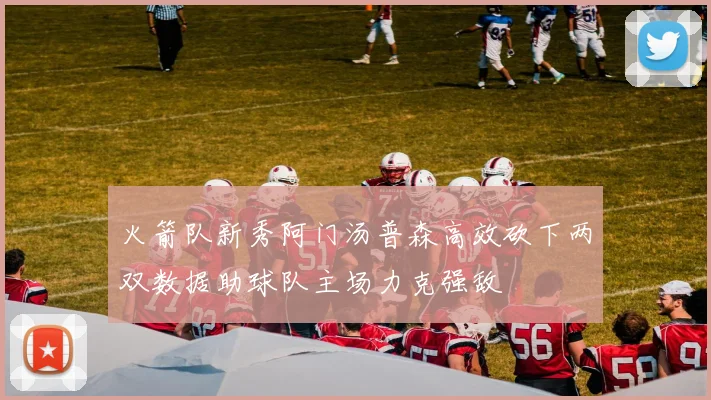 火箭队新秀阿门汤普森高效砍下两双数据助球队主场力克强敌