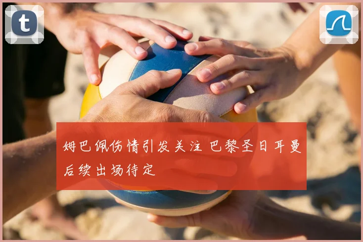 姆巴佩伤情引发关注 巴黎圣日耳曼后续出场待定