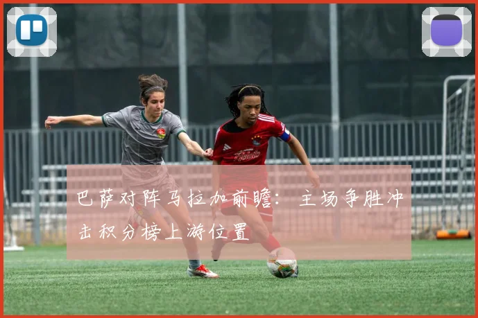 巴萨对阵马拉加前瞻：主场争胜冲击积分榜上游位置