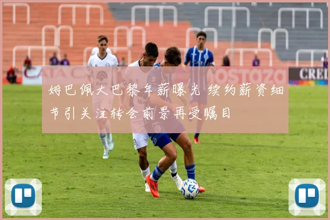 姆巴佩大巴黎年薪曝光 续约薪资细节引关注转会前景再受瞩目