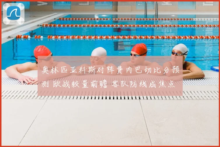 奥林匹亚科斯对阵费内巴切比分预测 欧战较量前瞻 客队防线成焦点