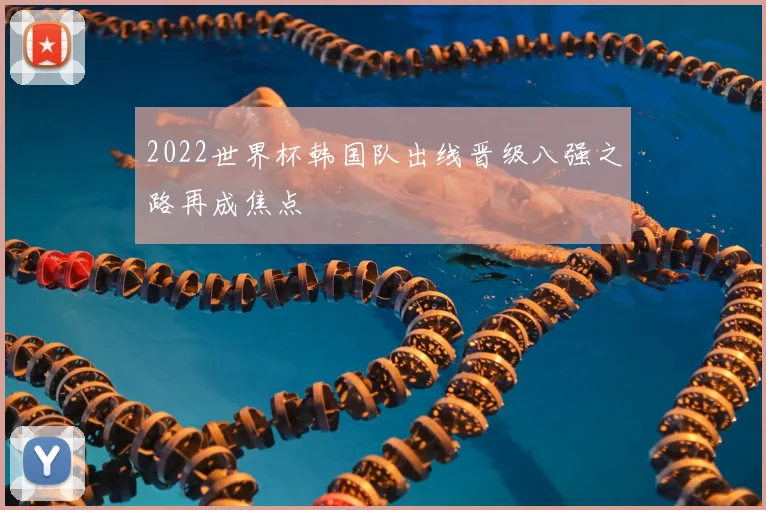 2022世界杯韩国队出线晋级八强之路再成焦点