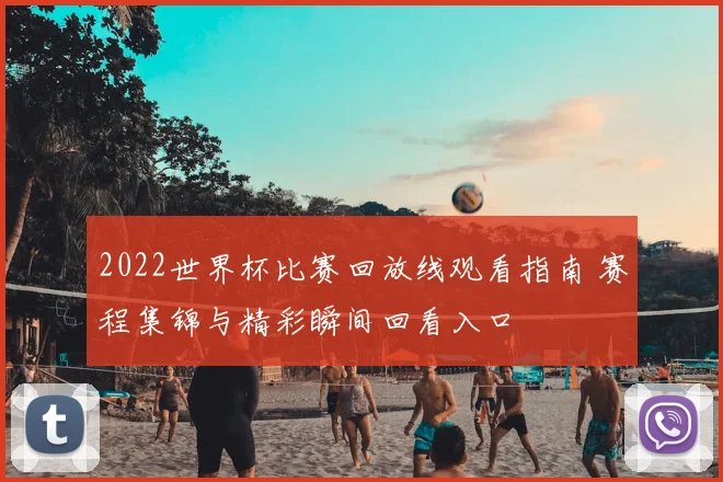 2022世界杯比赛回放线观看指南 赛程集锦与精彩瞬间回看入口