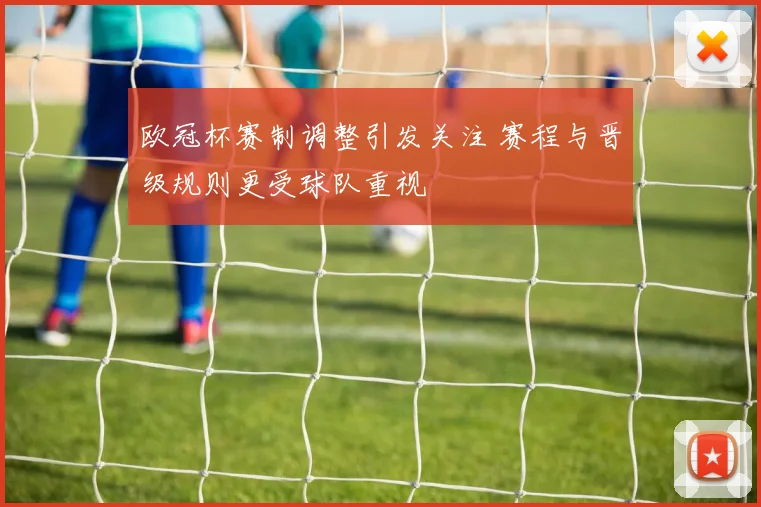 欧冠杯赛制调整引发关注 赛程与晋级规则更受球队重视