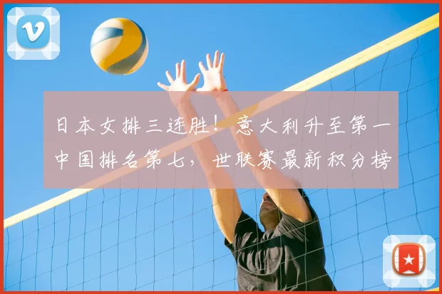 日本女排三连胜！意大利升至第一中国排名第七，世联赛最新积分榜