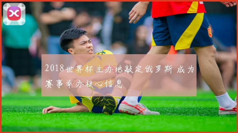 2018世界杯主办地敲定俄罗斯 成为赛事举办核心信息