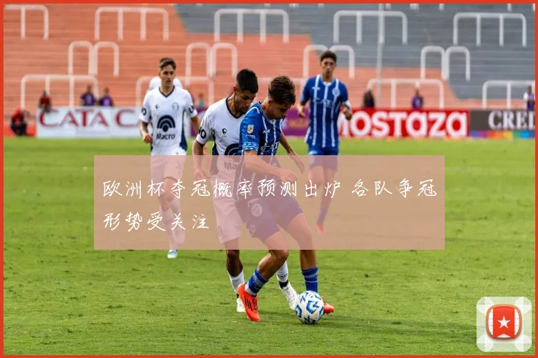欧洲杯夺冠概率预测出炉 各队争冠形势受关注
