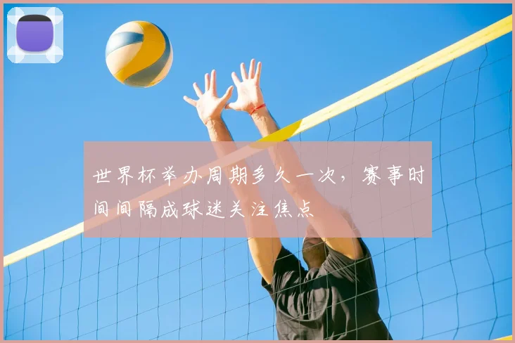 世界杯举办周期多久一次，赛事时间间隔成球迷关注焦点