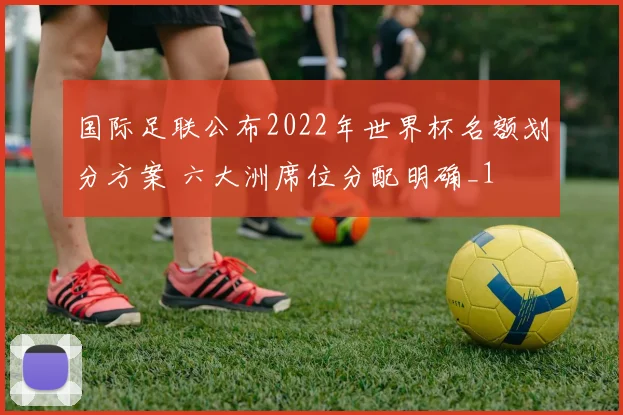 国际足联公布2022年世界杯名额划分方案 六大洲席位分配明确_1