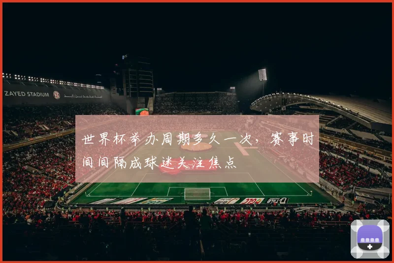 世界杯举办周期多久一次，赛事时间间隔成球迷关注焦点