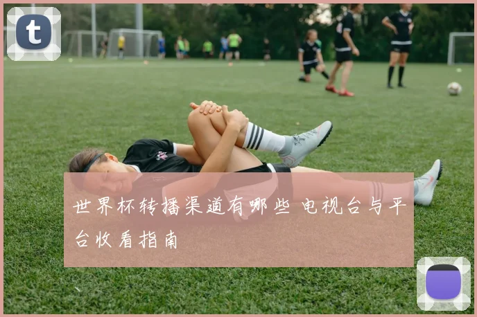 世界杯转播渠道有哪些 电视台与平台收看指南