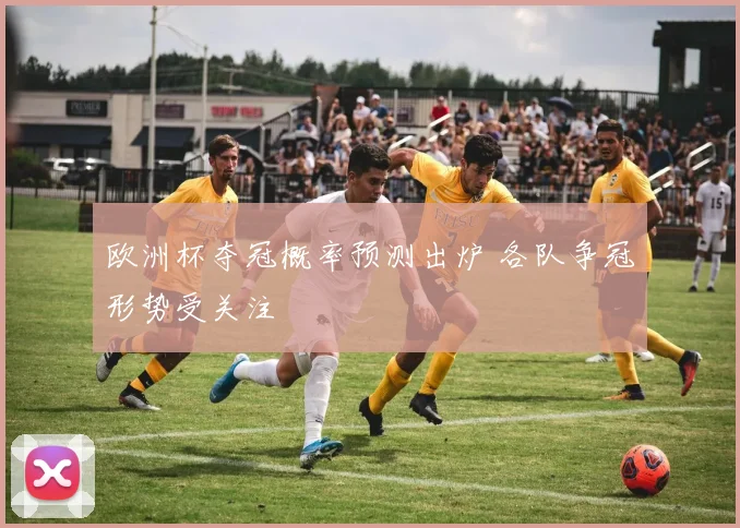 欧洲杯夺冠概率预测出炉 各队争冠形势受关注