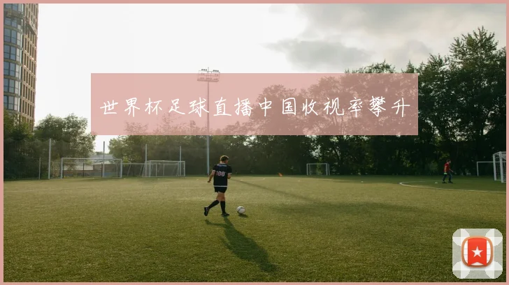 世界杯足球直播中国收视率攀升