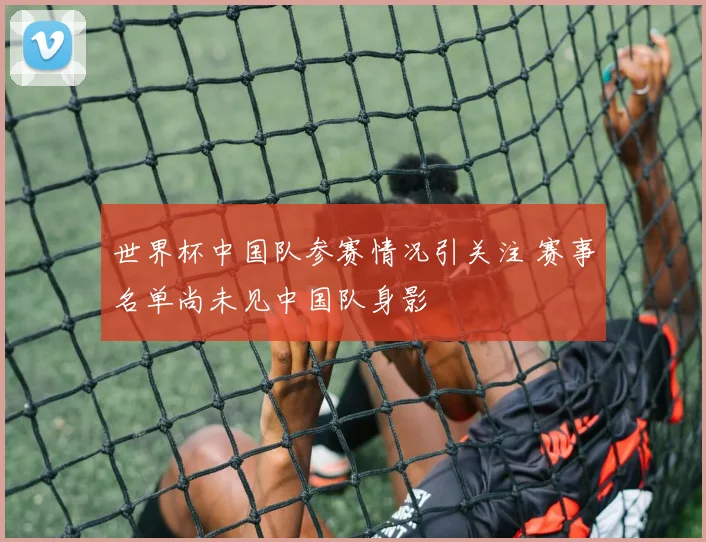 世界杯中国队参赛情况引关注 赛事名单尚未见中国队身影