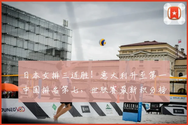 日本女排三连胜！意大利升至第一中国排名第七，世联赛最新积分榜